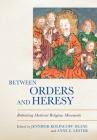 Between Orders and Heresy: Rethinking Medieval Religious Movements By Jennifer Kolpacoff Deane, Anne E. Lester (Editor) Cover Image