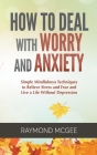 How to Deal with Worry and Anxiety: Simple Mindfulness Techniques to Relieve Stress and Fear and Live a Life Without Depression By Raymond McGee Cover Image