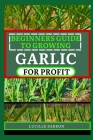Beginners Guide to Garlic for Profit: Elevate Your Garlic Growing Game with In-Depth Insights into the Life Cycle, Pest Management, and Post-Harvest H Cover Image