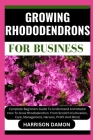 Growing Rhododendrons for Business: Complete Beginners Guide To Understand And Master How To Grow Rhododendron From Scratch (Cultivation, Care, Manage Cover Image