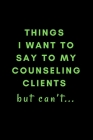 Things I Want To Say To My Counseling Clients But Can't...: A Novelty Notebook Gift For Frustrated Counselors! By Counsellors Rock Books Cover Image