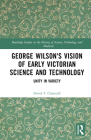 George Wilson's Vision of Early Victorian Science and Technology: Unity in Variety (Routledge Studies in the History of Science) By David F. Channell Cover Image