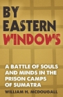 By Eastern Windows: The Story of a Battle of Souls and Minds in the Prison Camps of Sumatra Cover Image