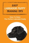 Easy Labrador Puppy Training Tips: How To Raise The Perfect Labrador Easily: Crate Training Guide For Labrador Cover Image