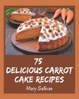 75 Delicious Carrot Cake Recipes: Explore Carrot Cake Cookbook NOW! By Mary Sullivan Cover Image