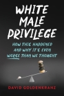 White Male Privilege: How This Happened and Why It's Even Worse than We Thought By David Goldenkranz Cover Image