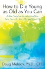 How to Die Young as Old as You Can: A New Script on Growing Healthier Into Your 60s, 70s, 80s, and Even 90s By Cft Doug Melody Cover Image
