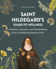 Saint Hildegard's Guide to Wellness: Herbalism, Nutrition, and Health Advice from a Trailblazing Medieval Nun Cover Image