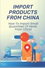 Import Products From China: How To Import Small Quantities Of Items From China: Shipping From China To Usa Cost By Fletcher Duchnowski Cover Image