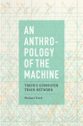 An Anthropology of the Machine: Tokyo's Commuter Train Network  By Michael Fisch Cover Image