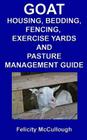 Goat Housing, Bedding, Fencing, Exercise Yards And Pasture Management Guide: Goat Knowledge By Felicity McCullough Cover Image