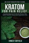 Kratom for Pain Relief: Complete Beginners Guide To Chronic Pain Relief, Arthitis, Anxiety and Depression Cure (30-Day Kratom Cure) Cover Image