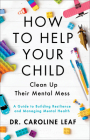 How to Help Your Child Clean Up Their Mental Mess: A Guide to Building Resilience and Managing Mental Health By Caroline Leaf Cover Image