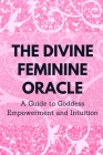 The Divine Feminine Oracle: A Guide to Goddess Empowerment and Intuition Cover Image