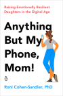 Anything But My Phone, Mom!: Raising Emotionally Resilient Daughters in the Digital Age By Roni Cohen-Sandler Cover Image