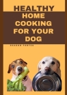 Healthy Home Cooking For Your Dog: Mouthwatering Recipes To Keep Your Dog Healthy And Happy Cover Image