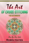 The Art of Cross Stitching for Beginners: Step By Step Guide By Robin Hayes Cover Image