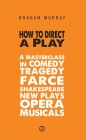 How to Direct a Play: A Masterclass in Comedy, Tragedy, Farce, Shakespeare, New Plays, Opera and Musicals By Braham Murray Cover Image