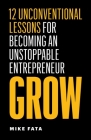Grow: 12 Unconventional Lessons for Becoming an Unstoppable Entrepreneur By Mike Fata Cover Image