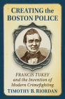 Creating the Boston Police: Francis Tukey and the Invention of Modern Crime Fighting By Timothy B. Riordan Cover Image