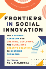 Frontiers in Social Innovation: The Essential Handbook for Creating, Deploying, and Sustaining Creative Solutions to Systemic Problems By Neil Malhotra (Editor) Cover Image