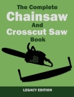 The Complete Chainsaw and Crosscut Saw Book (Legacy Edition): Saw Equipment, Technique, Use, Maintenance, And Timber Work By U. S. Forest Service Cover Image
