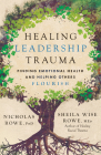 Healing Leadership Trauma: Finding Emotional Health and Helping Others Flourish By Nicholas Rowe, Sheila Wise Rowe Cover Image