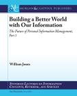 Building a Better World with Our Information: The Future of Personal Information Management, Part 3 (Synthesis Lectures on Information Concepts) By William Jones William Jones Cover Image