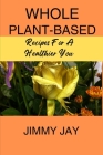 Whole plant-based: Recipes For a healthier you By Jimmy Jay Cover Image