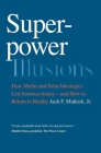 Superpower Illusions: How Myths and False Ideologies Led America Astray--And How to Return to Reality By Jr. Matlock, Jack F. Cover Image
