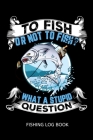 To Fish Or Not To Fish? What A Stupid Question Fishing Log Book: Includes Location and GPS, Fishing Crew, Weather Conditions, Water Conditions, Tackle Cover Image