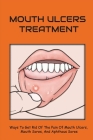 Mouth Ulcers Treatment: Ways To Get Rid Of The Pain Of Mouth Ulcers, Mouth Sores, And Aphthous Sores: Canker Sore In The Throat Cover Image