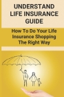 Understand Life Insurance Guide: How To Do Your Life Insurance Shopping The Right Way: Life Insurance Consumer Purchase Behavior Cover Image