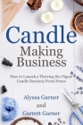 Candle Making Business: How to Launch a Thriving Six-Figure Candle Business from Home By Garrett Garner, Alyssa Garner Cover Image