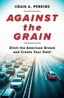 Against the Grain: Ditch the American Dream and Create Your Own! By Craig A. Perkins Cover Image
