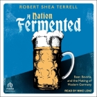 A Nation Fermented: Beer, Bavaria, and the Making of Modern Germany By Robert Shea Terrell, Mike Lenz (Read by) Cover Image