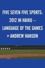 Five Seven Five Sports: 2012 in Haiku - Language of the Games By Andrew Hanson Cover Image