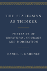 The Statesman as Thinker: Portraits of Greatness, Courage, and Moderation By Daniel J. Mahoney Cover Image