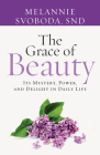 The Grace of Beauty: Its Mystery, Power, and Delight in Daily Life By Melannie Svoboda Cover Image