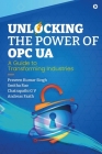 Unlocking the Power of OPC UA: A Guide to Transforming Industries By Praveen Kumar Singh, Smitha Rao, Andreas Faath Chatrapathi G. V. Cover Image