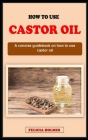 How to Use Castor Oil: A concise guidebook on everything you need to know on how to use castor oil as a beginner Cover Image