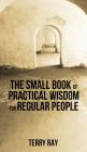 The Small Book of Practical Wisdom for Regular People By Terry Ray Cover Image