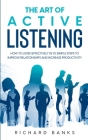 The Art of Active Listening: How to Listen Effectively in 10 Simple Steps to Improve Relationships and Increase Productivity By Richard Banks Cover Image