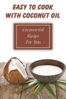 Easy To Cook With Coconut Oil: Coconut Oil Recipe For You: Healthy Coconut Oil Cookbook By Leo Vasilopoulos Cover Image
