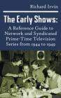 The Early Shows: A Reference Guide to Network and Syndicated Primetime Television Series from 1944 to 1949 (Hardback) By Richard Irvin Cover Image