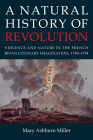 A Natural History of Revolution: Violence and Nature in the French Revolutionary Imagination, 1789-1794 By Mary Ashburn Miller Cover Image