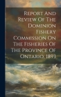 Report And Review Of The Dominion Fishery Commission On The Fisheries Of The Province Of Ontario, 1893 By Anonymous Cover Image