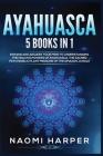 Ayahuasca: 5 Books in 1: Expand and Awaken Your Mind to Understanding the Healing Powers of Ayahuasca, the Sacred Psychedelic Pla Cover Image