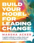 Build Your Model for Leading Change: A Guided Workbook to Catalyze Clarity and Confidence in Leading Yourself and Others By Marsha Acker Cover Image