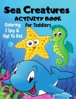 Sea Creatures Dot To Dot, I Spy & Coloring Activity Book For Toddlers: Have Fun Under The Sea Children's Puzzle Book For 1-5 Year Old Girls & Boys I S Cover Image